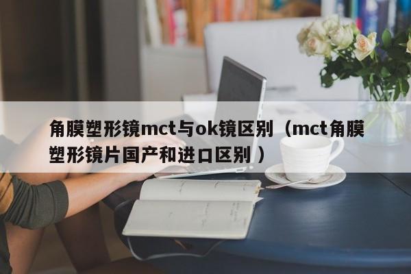角膜塑形镜mct与ok镜区别（mct角膜塑形镜片国产和进口区别 ）