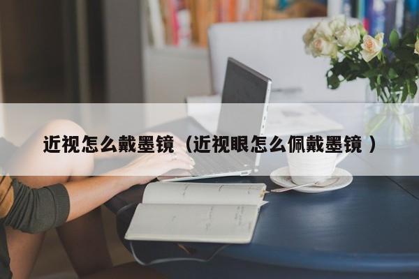 近视怎么戴墨镜（近视眼怎么佩戴墨镜 ）