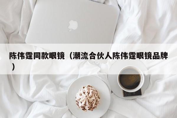 陈伟霆同款眼镜（潮流合伙人陈伟霆眼镜品牌 ）