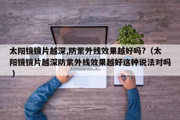 太阳镜镜片越深,防紫外线效果越好吗?（太阳镜镜片越深防紫外线效果越好这种说法对吗 ）