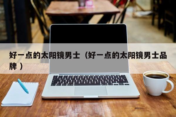 好一点的太阳镜男士（好一点的太阳镜男士品牌 ）