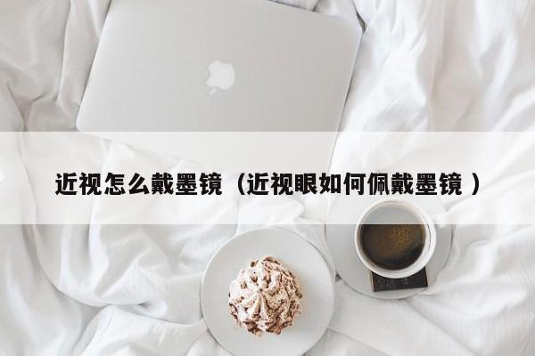 近视怎么戴墨镜（近视眼如何佩戴墨镜 ）
