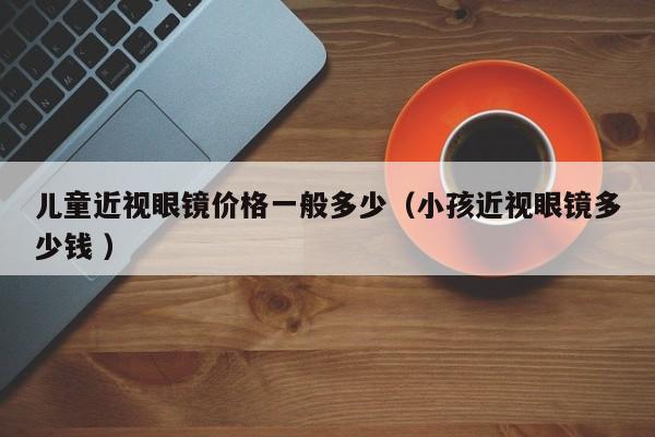 儿童近视眼镜价格一般多少（小孩近视眼镜多少钱 ）