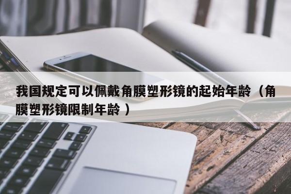 我国规定可以佩戴角膜塑形镜的起始年龄（角膜塑形镜限制年龄 ）