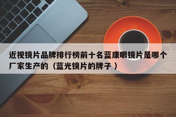 近视镜片品牌排行榜前十名蓝康眼镜片是哪个厂家生产的（蓝光镜片的牌子 ）