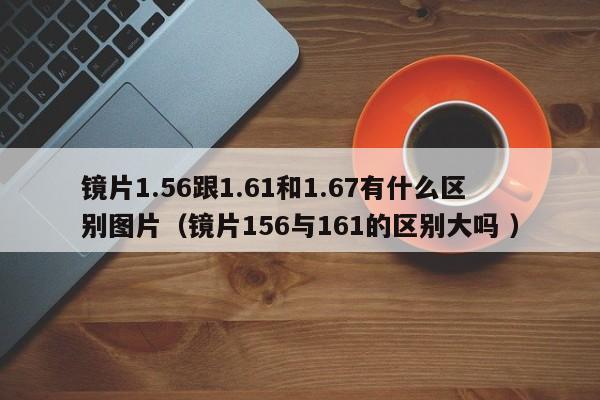 镜片1.56跟1.61和1.67有什么区别图片（镜片156与161的区别大吗 ）
