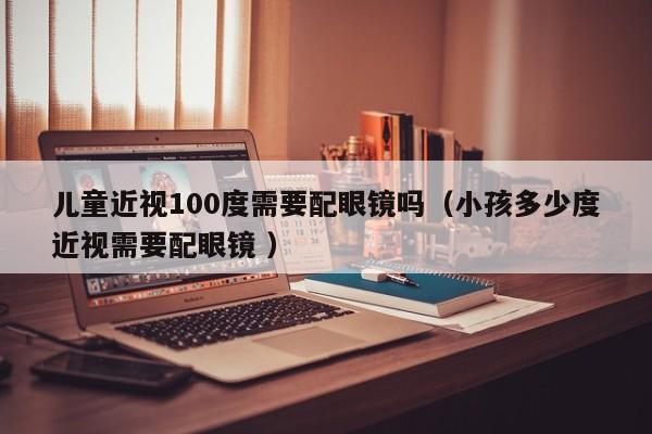 儿童近视100度需要配眼镜吗（小孩多少度近视需要配眼镜 ）