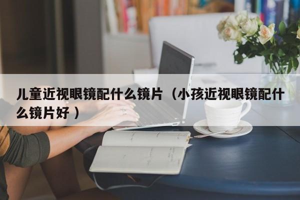 儿童近视眼镜配什么镜片（小孩近视眼镜配什么镜片好 ）
