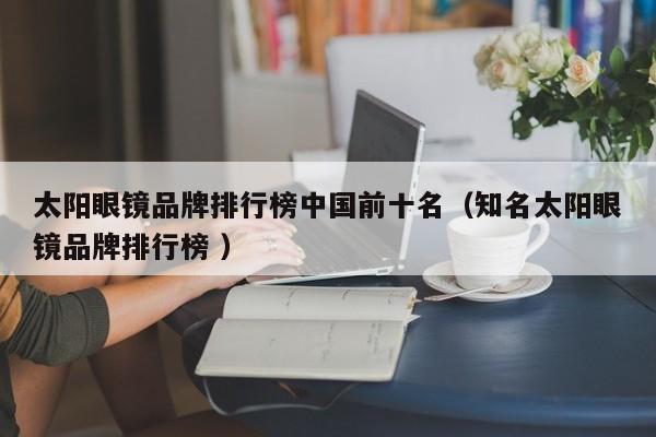太阳眼镜品牌排行榜中国前十名（知名太阳眼镜品牌排行榜 ）