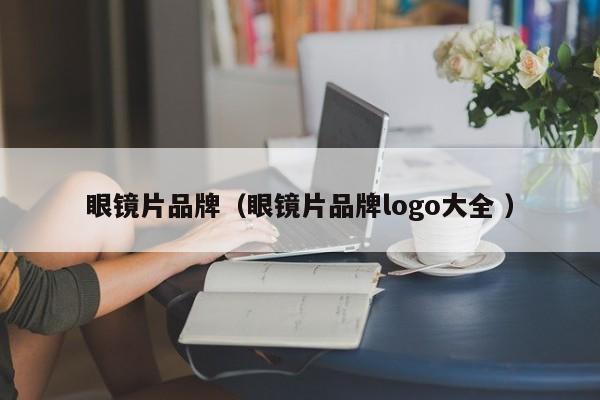 眼镜片品牌（眼镜片品牌logo大全 ）