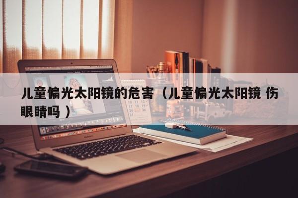 儿童偏光太阳镜的危害（儿童偏光太阳镜 伤眼睛吗 ）