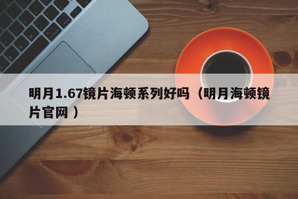 明月1.67镜片海顿系列好吗（明月海顿镜片官网 ）