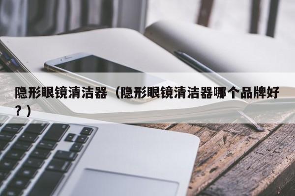 隐形眼镜清洁器（隐形眼镜清洁器哪个品牌好? ）