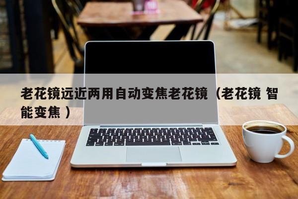 老花镜远近两用自动变焦老花镜（老花镜 智能变焦 ）