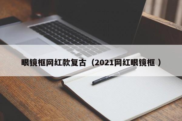 眼镜框网红款复古（2021网红眼镜框 ）