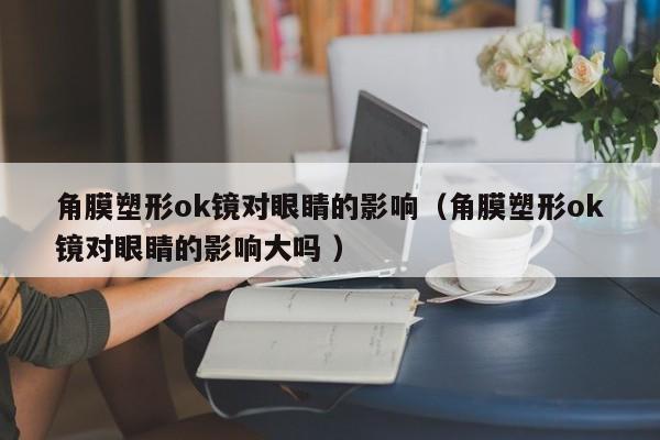 角膜塑形ok镜对眼睛的影响（角膜塑形ok镜对眼睛的影响大吗 ）