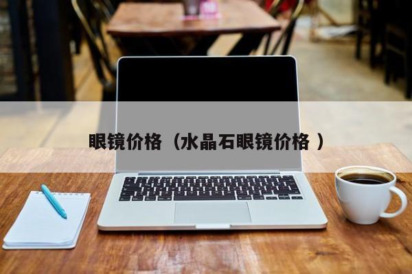 眼镜价格（水晶石眼镜价格 ）