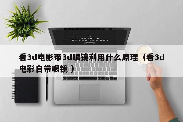 看3d电影带3d眼镜利用什么原理（看3d电影自带眼镜 ）