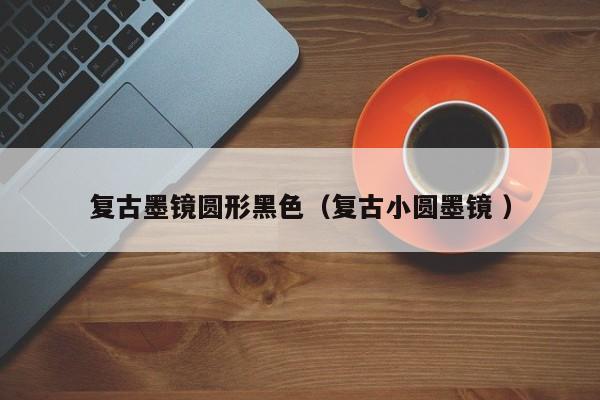 复古墨镜圆形黑色（复古小圆墨镜 ）
