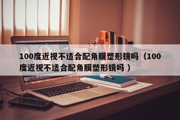 100度近视不适合配角膜塑形镜吗（100度近视不适合配角膜塑形镜吗 ）