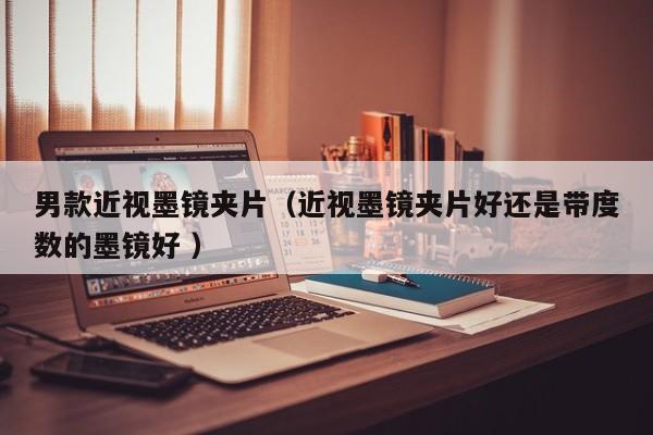 男款近视墨镜夹片（近视墨镜夹片好还是带度数的墨镜好 ）