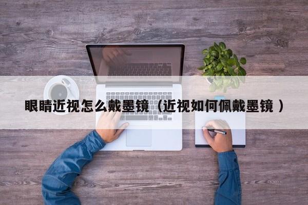 眼睛近视怎么戴墨镜（近视如何佩戴墨镜 ）