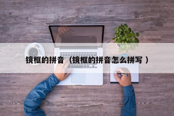 镜框的拼音（镜框的拼音怎么拼写 ）