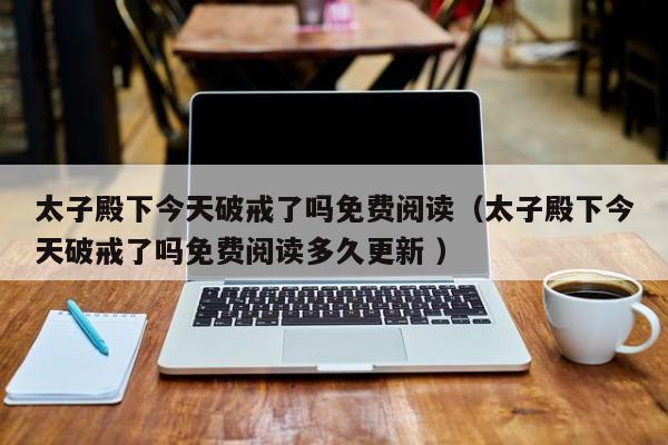 太子殿下今天破戒了吗免费阅读（太子殿下今天破戒了吗免费阅读多久更新 ）