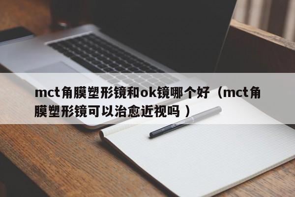 mct角膜塑形镜和ok镜哪个好（mct角膜塑形镜可以治愈近视吗 ）