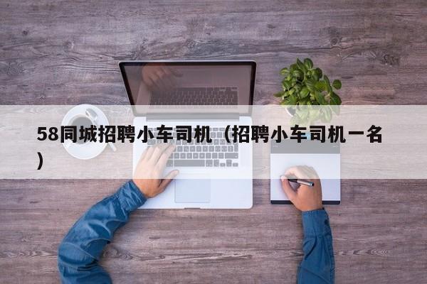 58同城招聘小车司机（招聘小车司机一名 ）