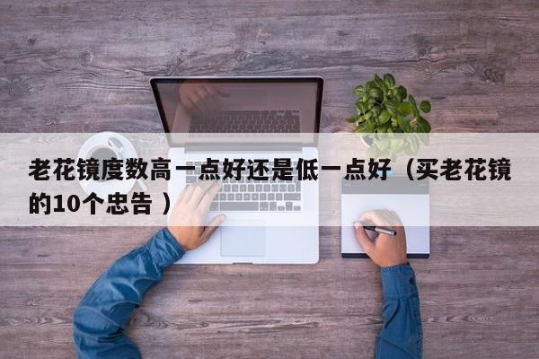 老花镜度数高一点好还是低一点好（买老花镜的10个忠告 ）