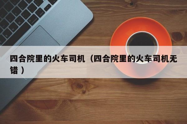 四合院里的火车司机（四合院里的火车司机无错 ）