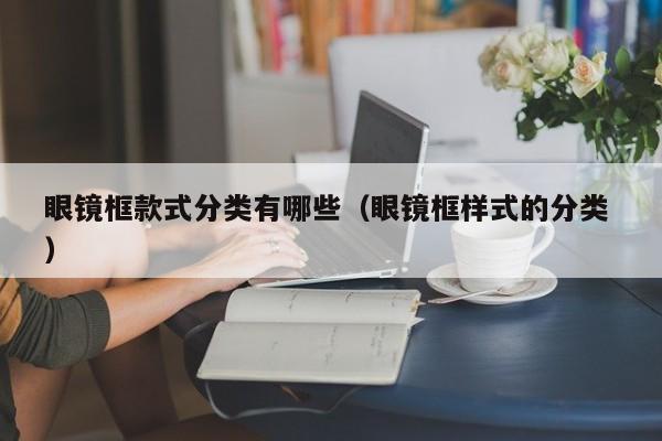 眼镜框款式分类有哪些（眼镜框样式的分类 ）