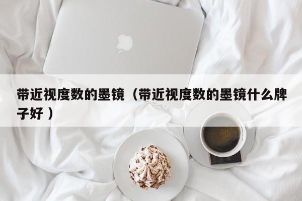 带近视度数的墨镜（带近视度数的墨镜什么牌子好 ）