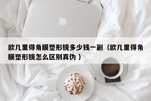 欧几里得角膜塑形镜多少钱一副（欧几里得角膜塑形镜怎么区别真伪 ）