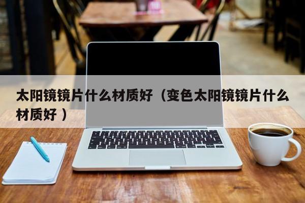 太阳镜镜片什么材质好（变色太阳镜镜片什么材质好 ）