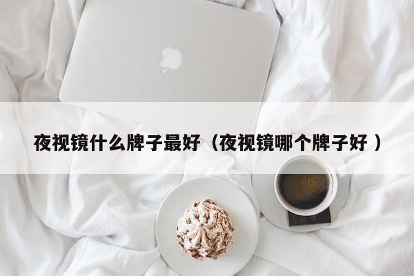 夜视镜什么牌子最好（夜视镜哪个牌子好 ）