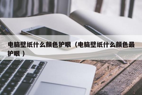 电脑壁纸什么颜色护眼（电脑壁纸什么颜色最护眼 ）