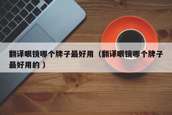 翻译眼镜哪个牌子最好用（翻译眼镜哪个牌子最好用的 ）