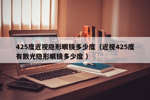 425度近视隐形眼镜多少度（近视425度有散光隐形眼镜多少度 ）