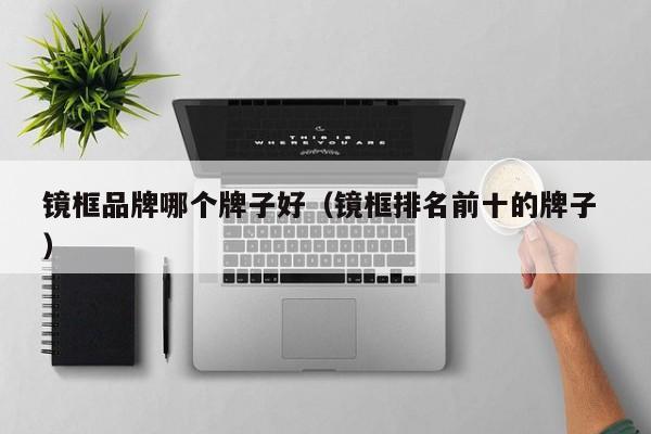 镜框品牌哪个牌子好（镜框排名前十的牌子 ）