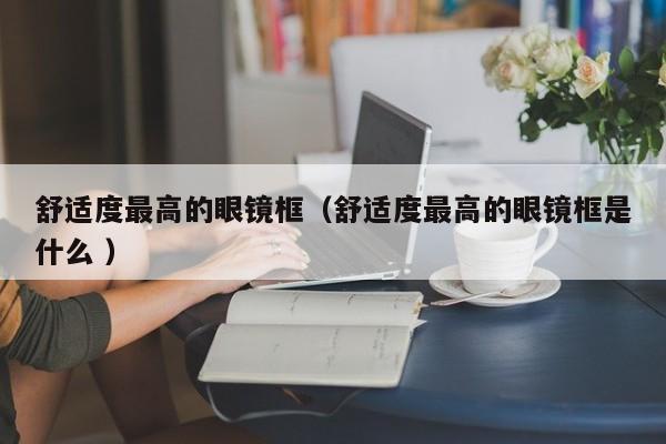 舒适度最高的眼镜框（舒适度最高的眼镜框是什么 ）