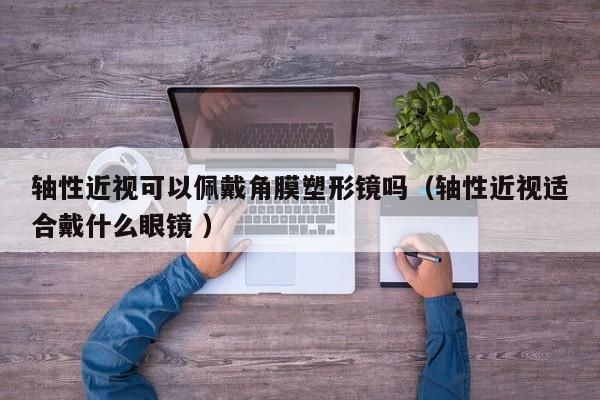 轴性近视可以佩戴角膜塑形镜吗（轴性近视适合戴什么眼镜 ）