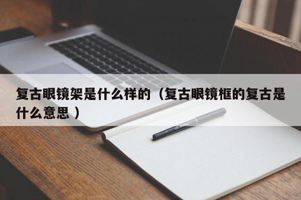 复古眼镜架是什么样的（复古眼镜框的复古是什么意思 ）