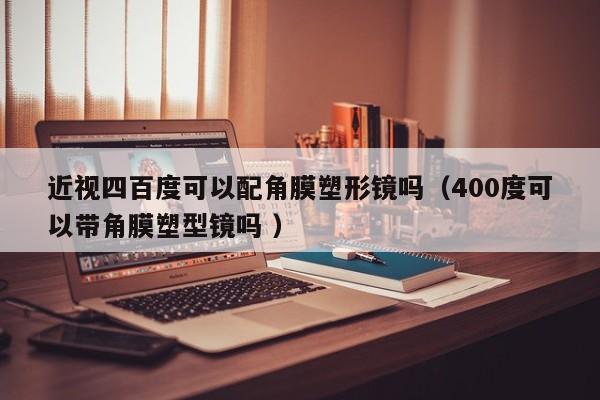 近视四百度可以配角膜塑形镜吗（400度可以带角膜塑型镜吗 ）