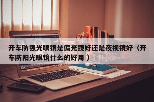 开车防强光眼镜是偏光镜好还是夜视镜好（开车防阳光眼镜什么的好用 ）