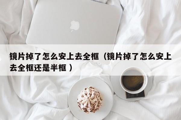 镜片掉了怎么安上去全框（镜片掉了怎么安上去全框还是半框 ）