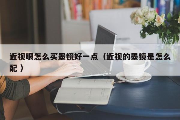 近视眼怎么买墨镜好一点（近视的墨镜是怎么配 ）