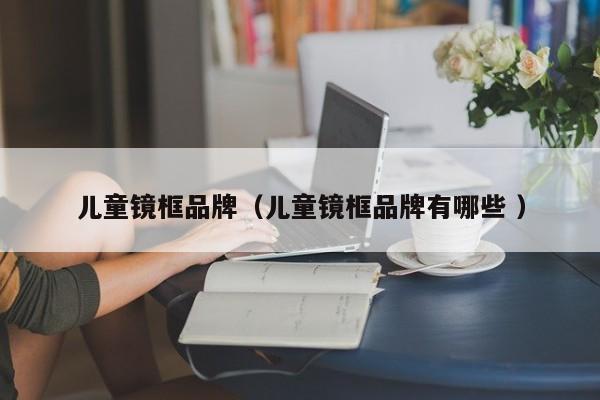 儿童镜框品牌（儿童镜框品牌有哪些 ）