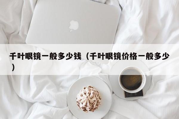 千叶眼镜一般多少钱（千叶眼镜价格一般多少 ）